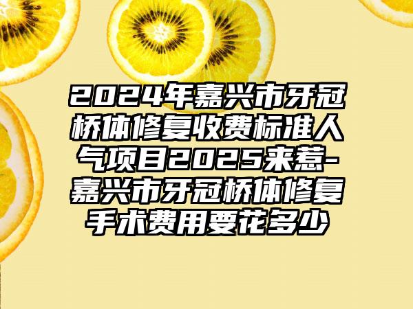 2024年嘉兴市牙冠桥体修复收费标准人气项目2025来惹-嘉兴市牙冠桥体修复手术费用要花多少