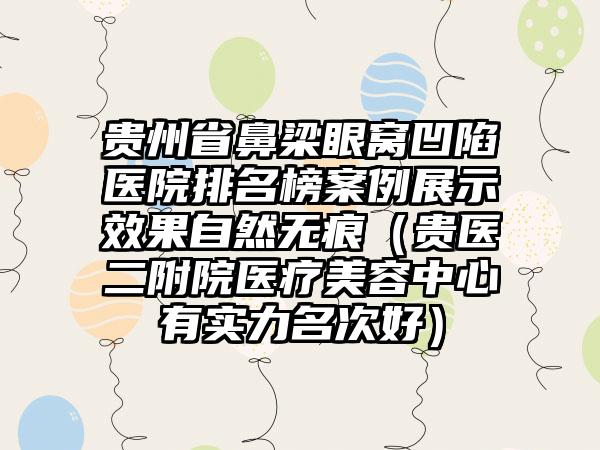 贵州省鼻梁眼窝凹陷医院排名榜案例展示效果自然无痕（贵医二附院医疗美容中心有实力名次好）