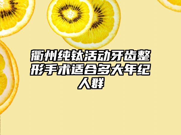 衢州纯钛活动牙齿整形手术适合多大年纪人群