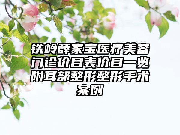 铁岭薛家宝医疗美容门诊价目表价目一览附耳部整形整形手术案例