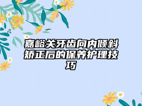 嘉峪关牙齿向内倾斜矫正后的保养护理技巧