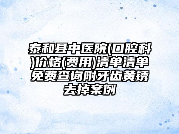 泰和县中医院(口腔科)价格(费用)清单清单免费查询附牙齿黄锈去掉案例