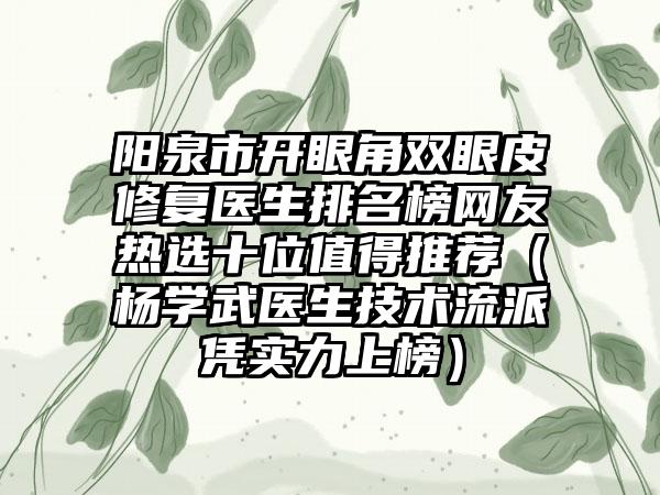 阳泉市开眼角双眼皮修复医生排名榜网友热选十位值得推荐（杨学武医生技术流派凭实力上榜）