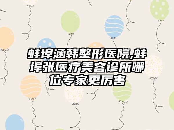 蚌埠涵韩整形医院,蚌埠张医疗美容诊所哪位专家更厉害