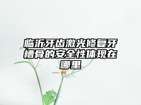 临沂牙齿激光修复牙槽骨的安全性体现在哪里