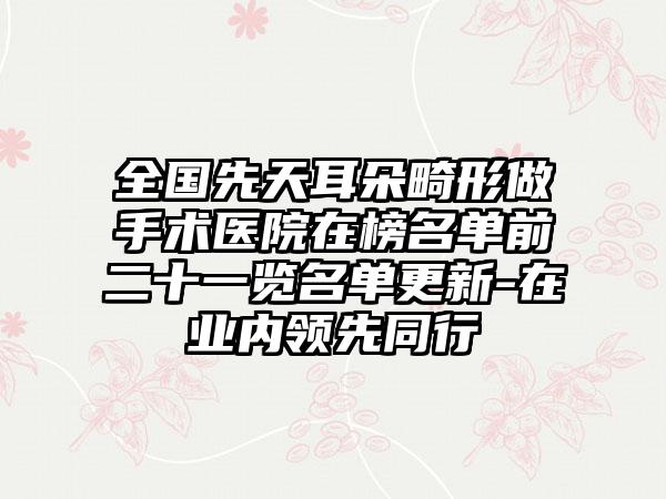 全国先天耳朵畸形做手术医院在榜名单前二十一览名单更新-在业内领先同行