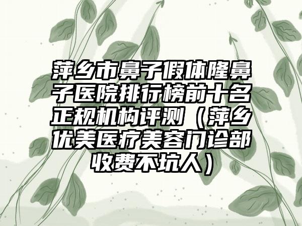 萍乡市鼻子假体隆鼻子医院排行榜前十名正规机构评测（萍乡优美医疗美容门诊部收费不坑人）