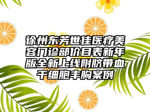 徐州东芳世佳医疗美容门诊部价目表新年版全新上线附脐带血干细胞丰胸案例