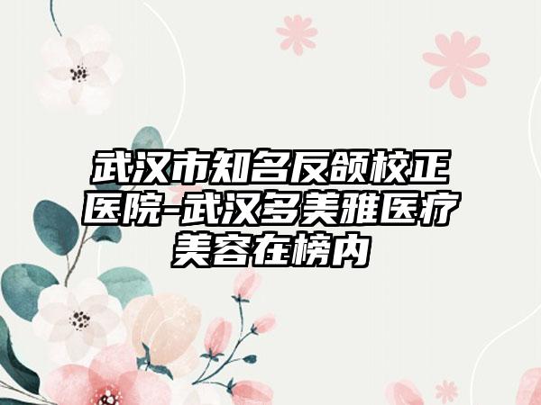 武汉市知名反颌校正医院-武汉多美雅医疗美容在榜内