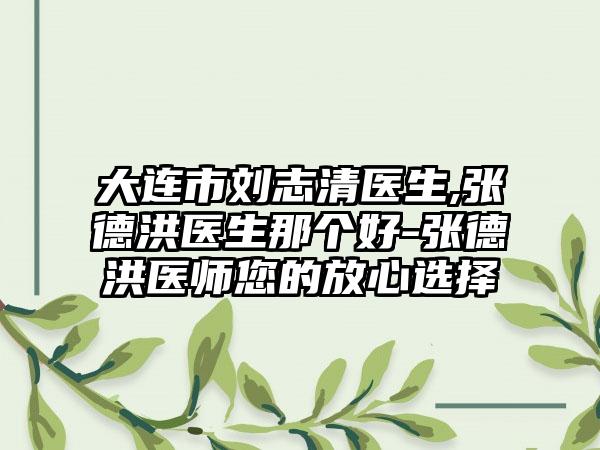 大连市刘志清医生,张德洪医生那个好-张德洪医师您的放心选择