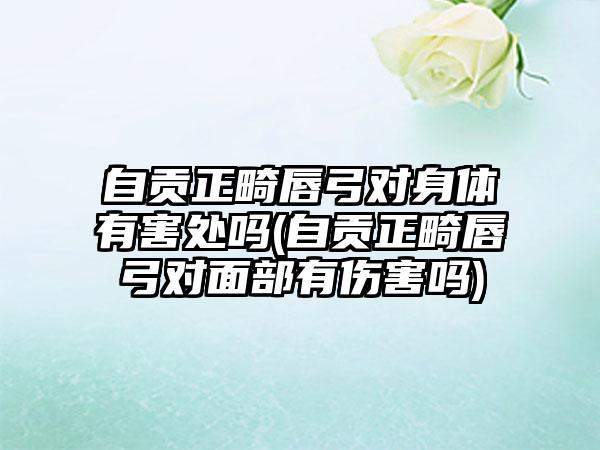 自贡正畸唇弓对身体有害处吗(自贡正畸唇弓对面部有伤害吗)