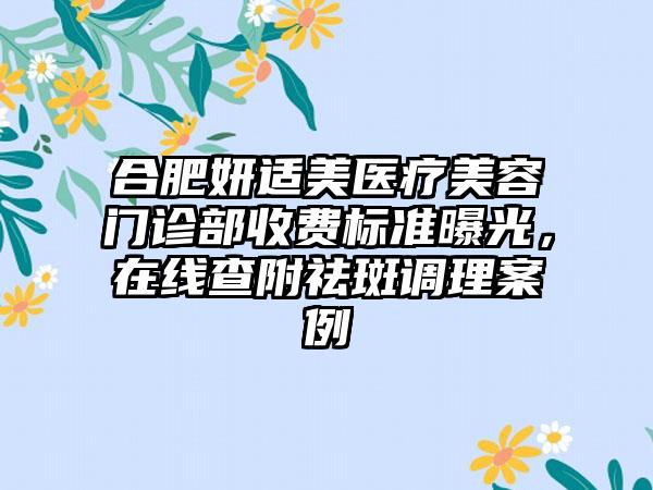 合肥妍适美医疗美容门诊部收费标准曝光，在线查附祛斑调理案例