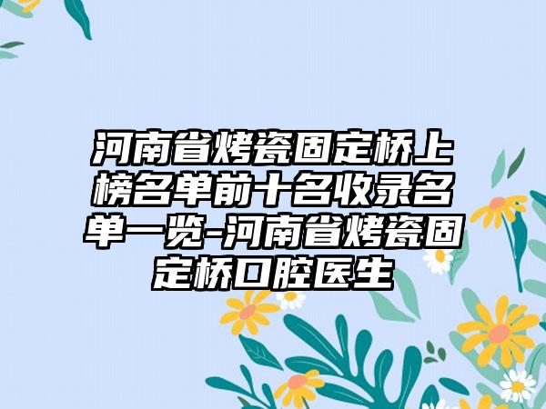 河南省烤瓷固定桥上榜名单前十名收录名单一览-河南省烤瓷固定桥口腔医生