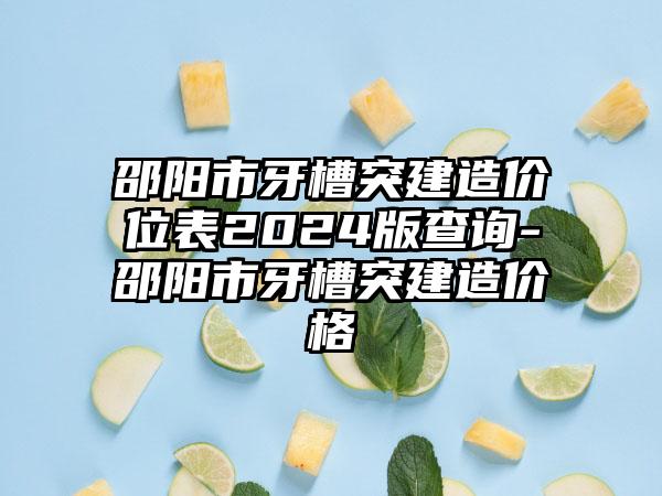 邵阳市牙槽突建造价位表2024版查询-邵阳市牙槽突建造价格