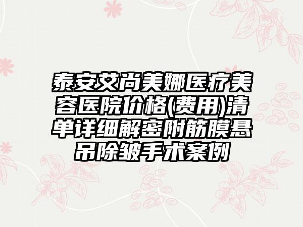 泰安艾尚美娜医疗美容医院价格(费用)清单详细解密附筋膜悬吊除皱手术案例