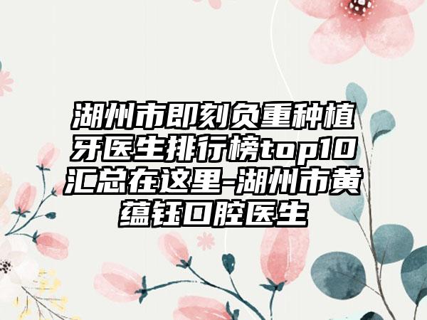 湖州市即刻负重种植牙医生排行榜top10汇总在这里-湖州市黄蕴钰口腔医生