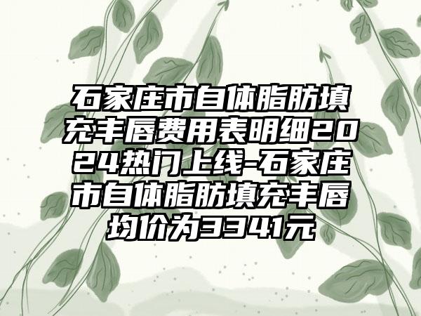 石家庄市自体脂肪填充丰唇费用表明细2024热门上线-石家庄市自体脂肪填充丰唇均价为3341元