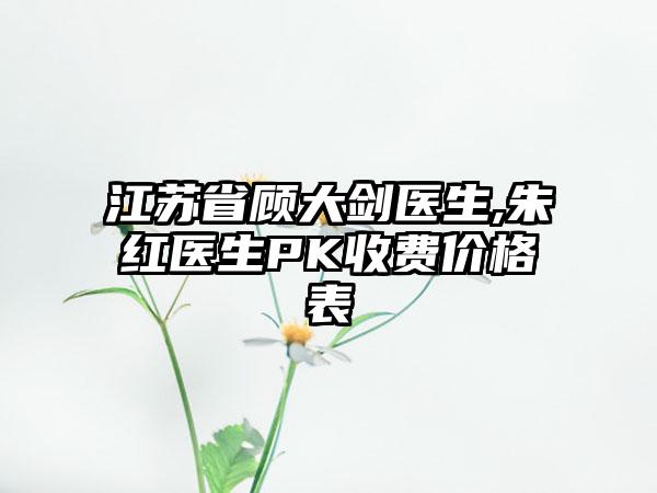 江苏省顾大剑医生,朱红医生PK收费价格表