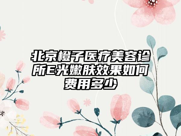 北京橙子医疗美容诊所E光嫩肤效果如何费用多少