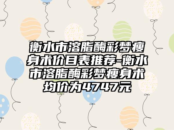 衡水市溶脂酶彩梦瘦身术价目表推荐-衡水市溶脂酶彩梦瘦身术均价为4747元