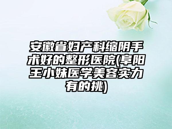 安徽省妇产科缩阴手术好的整形医院(阜阳王小妹医学美容实力有的挑)