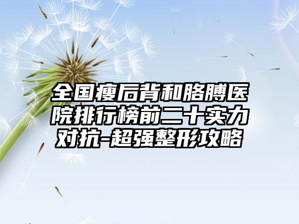 全国瘦后背和胳膊医院排行榜前二十实力对抗-超强整形攻略