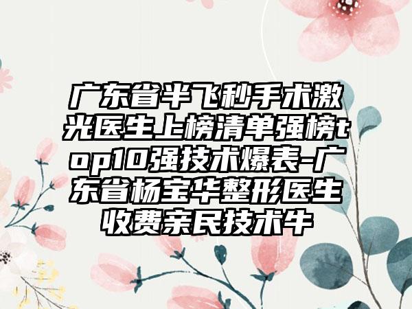 广东省半飞秒手术激光医生上榜清单强榜top10强技术爆表-广东省杨宝华整形医生收费亲民技术牛