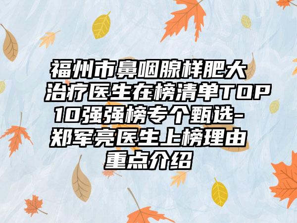 福州市鼻咽腺样肥大治疗医生在榜清单TOP10强强榜专个甄选-郑军亮医生上榜理由重点介绍