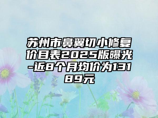 苏州市鼻翼切小修复价目表2025版曝光-近8个月均价为13189元