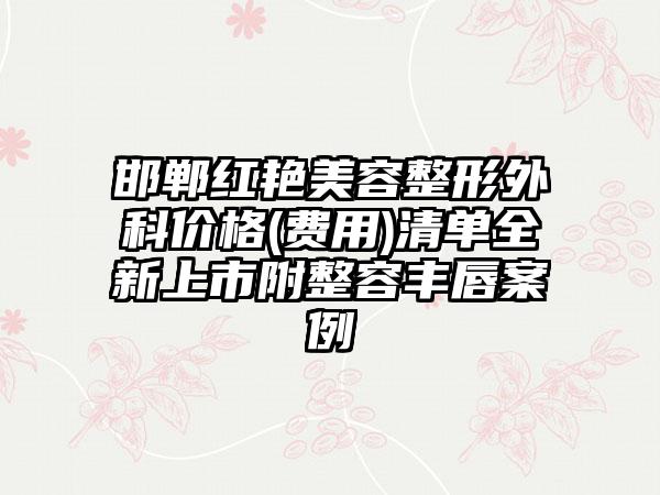 邯郸红艳美容整形外科价格(费用)清单全新上市附整容丰唇案例