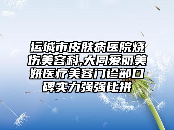 运城市皮肤病医院烧伤美容科,大同爱丽美妍医疗美容门诊部口碑实力强强比拼