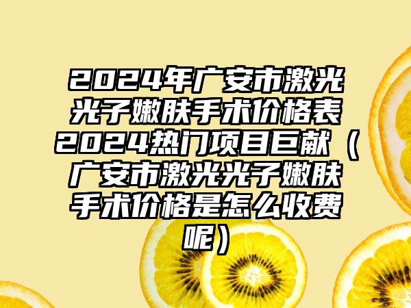 2024年广安市激光光子嫩肤手术价格表2024热门项目巨献（广安市激光光子嫩肤手术价格是怎么收费呢）