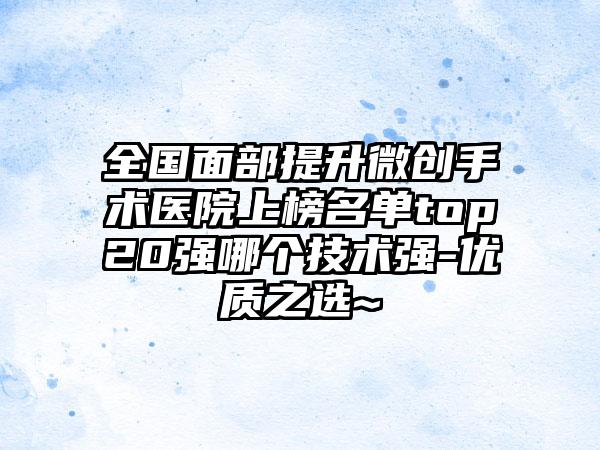 全国面部提升微创手术医院上榜名单top20强哪个技术强-优质之选~