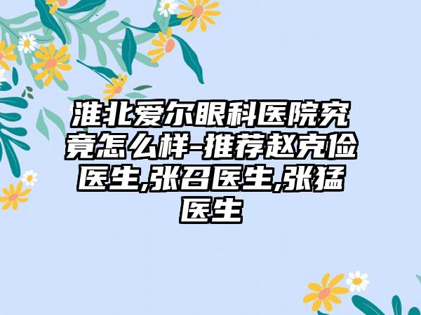 淮北爱尔眼科医院究竟怎么样-推荐赵克俭医生,张召医生,张猛医生