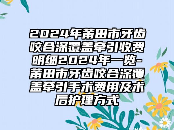 2024年莆田市牙齿咬合深覆盖牵引收费明细2024年一览-莆田市牙齿咬合深覆盖牵引手术费用及术后护理方式