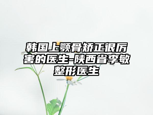 韩国上颚骨矫正很厉害的医生-陕西省李敏整形医生