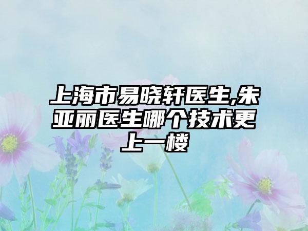 上海市易晓轩医生,朱亚丽医生哪个技术更上一楼