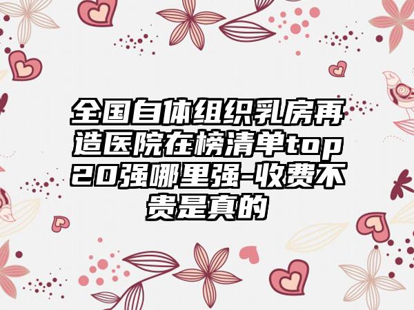 全国自体组织乳房再造医院在榜清单top20强哪里强-收费不贵是真的