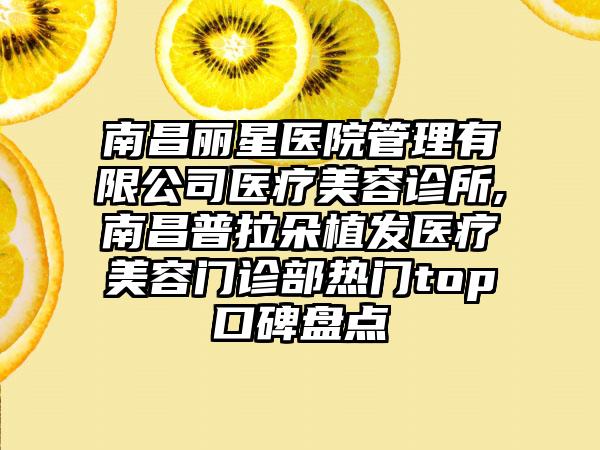 南昌丽星医院管理有限公司医疗美容诊所,南昌普拉朵植发医疗美容门诊部热门top口碑盘点