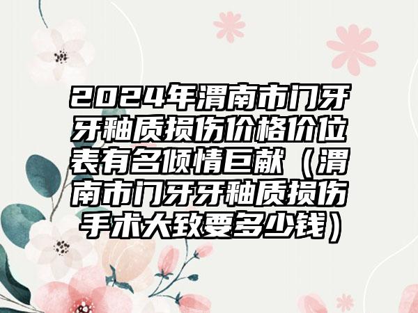 2024年渭南市门牙牙釉质损伤价格价位表有名倾情巨献（渭南市门牙牙釉质损伤手术大致要多少钱）