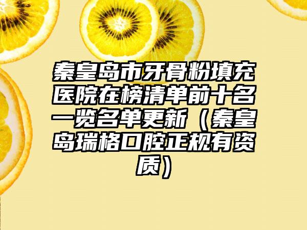 秦皇岛市牙骨粉填充医院在榜清单前十名一览名单更新（秦皇岛瑞格口腔正规有资质）