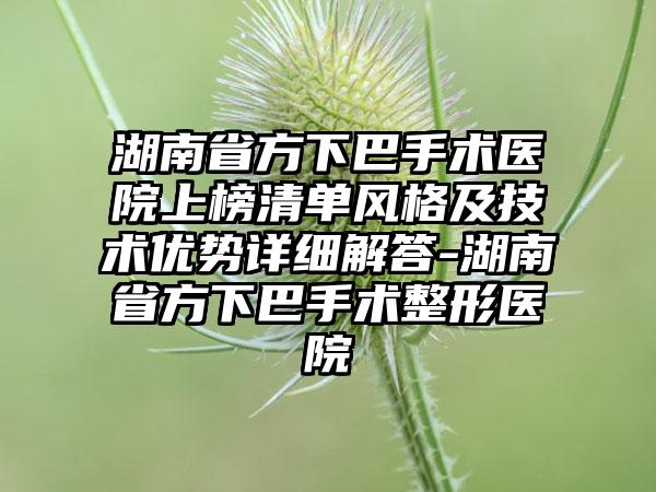 湖南省方下巴手术医院上榜清单风格及技术优势详细解答-湖南省方下巴手术整形医院