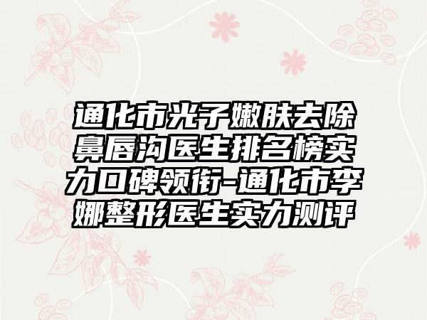 通化市光子嫩肤去除鼻唇沟医生排名榜实力口碑领衔-通化市李娜整形医生实力测评