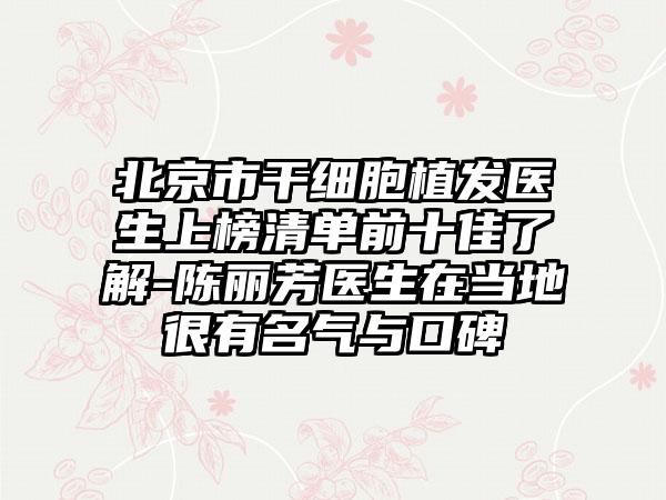 北京市干细胞植发医生上榜清单前十佳了解-陈丽芳医生在当地很有名气与口碑