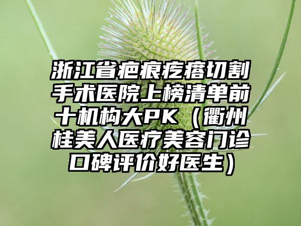 浙江省疤痕疙瘩切割手术医院上榜清单前十机构大PK（衢州桂美人医疗美容门诊口碑评价好医生）