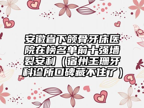 安徽省下颌骨牙床医院在榜名单前十强墙裂安利（宿州王珊牙科诊所口碑藏不住了）