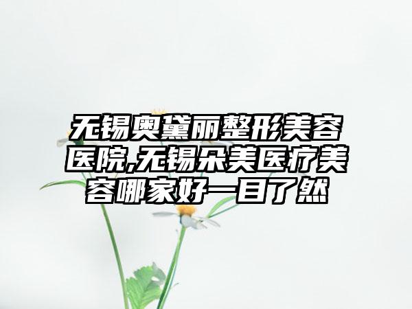 无锡奥黛丽整形美容医院,无锡朵美医疗美容哪家好一目了然