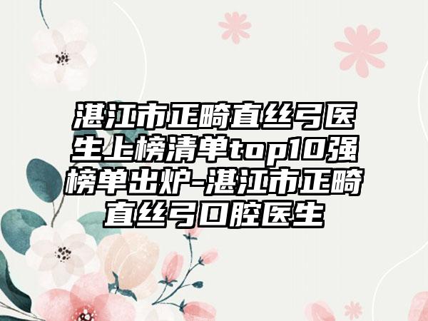 湛江市正畸直丝弓医生上榜清单top10强榜单出炉-湛江市正畸直丝弓口腔医生