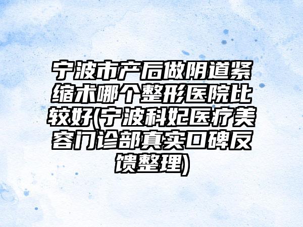 宁波市产后做阴道紧缩术哪个整形医院比较好(宁波科妃医疗美容门诊部真实口碑反馈整理)