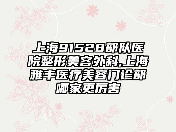 上海91528部队医院整形美容外科,上海雅丰医疗美容门诊部哪家更厉害